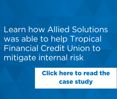 Click here to read a case study on how Allied Solutions was able to help Tropical Financial Credit Union in managing internal risk.